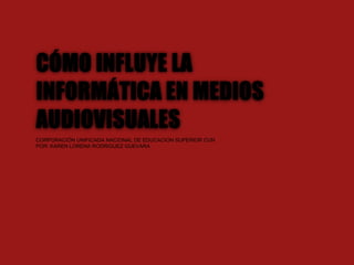 CÓMO INFLUYE LA
INFORMÁTICA EN MEDIOS
AUDIOVISUALES
CORPORACIÓN UNIFICADA NACIONAL DE EDUCACION SUPERIOR CUN
POR: KAREN LORENA RODRIGUEZ GUEVARA
 