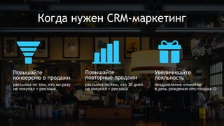 Когда нужен CRM-маркетинг
Увеличивайте
лояльность
Повышайте
конверсию в продажи
Повышайте
повторные продажи
рассылка по тем, кто ни разу
не покупал + реклама
рассылка по тем, кто 30 дней
не покупал + реклама
поздравление клиентам
в день рождения sms+скидка 
 