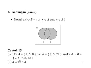 22
2. Gabungan (union)
 Notasi : A  B = { x  x  A atau x  B }
Contoh 15.
(i) Jika A = { 2, 5, 8 } dan B = { 7, 5, 22 }, maka A  B =
{ 2, 5, 7, 8, 22 }
(ii) A   = A
 
