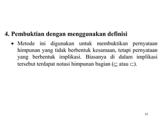 61
4. Pembuktian dengan menggunakan definisi
 Metode ini digunakan untuk membuktikan pernyataan
himpunan yang tidak berbentuk kesamaan, tetapi pernyataan
yang berbentuk implikasi. Biasanya di dalam implikasi
tersebut terdapat notasi himpunan bagian ( atau ).
 