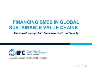 FINANCING SMES IN GLOBAL
SUSTAINABLE VALUE CHAINS
The role of supply chain finance for SME productivity
February 20th, 2018
 