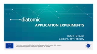 This project has received funding from the European Union’s Horizon 2020 research
and innovation programme under grant agreement No. 761809.
APPLICATION EXPERIMENTS
Rubén Hermoso
Coimbra, 26th February
 