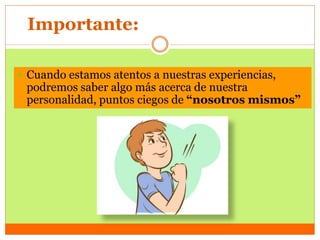 Importante:
 Cuando estamos atentos a nuestras experiencias,
podremos saber algo más acerca de nuestra
personalidad, puntos ciegos de “nosotros mismos”
 