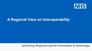 Janet King, Regional Lead for Information & Technology
A Regional View on Interoperability
 