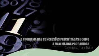 O PROBLEMA DAS CONCLUSÕES PRECIPITADAS E COMO
A MATEMÁTICA PODE AJUDAR
Claudio Buffara – Rio de Janeiro
 
