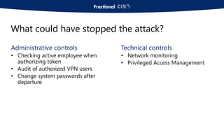 Administrative controls
• Checking active employee when
authorizing token
• Audit of authorized VPN users
• Change system passwords after
departure
Technical controls
• Network monitoring
• Privileged Access Management
What could have stopped the attack?
 