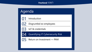 Agenda
01 Introduction
02 Disgruntled ex-employees
03 IoT & credentials
04 Quantifying IT Cybersecurity Risk
05 Return on Investment — PAM
 