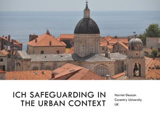 ICH SAFEGUARDING IN
THE URBAN CONTEXT
Harriet Deacon
Coventry University
UK
 