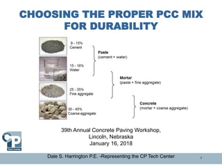 1
CHOOSING THE PROPER PCC MIX
FOR DURABILITY
39th Annual Concrete Paving Workshop,
Lincoln, Nebraska
January 16, 2018
Dale S. Harrington P.E. -Representing the CP Tech Center
 