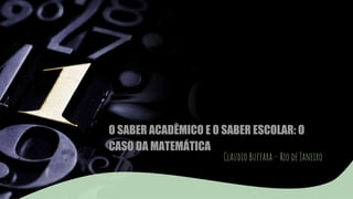 O SABER ACADÊMICO E O SABER ESCOLAR: O
CASO DA MATEMÁTICA
Claudio Buffara – Rio de Janeiro
 