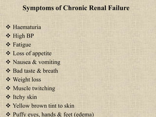 Symptoms of Chronic Renal Failure
 Haematuria
 High BP
 Fatigue
 Loss of appetite
 Nausea & vomiting
 Bad taste & breath
 Weight loss
 Muscle twitching
 Itchy skin
 Yellow brown tint to skin
 Puffy eyes, hands & feet (edema)
 