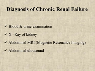 Diagnosis of Chronic Renal Failure
 Blood & urine examination
 X –Ray of kidney
 Abdominal MRI (Magnetic Resonance Imaging)
 Abdominal ultrasound
 