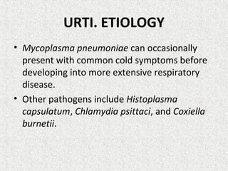 URTI. ETIOLOGY
• Mycoplasma pneumoniae can occasionally
present with common cold symptoms before
developing into more extensive respiratory
disease.
• Other pathogens include Histoplasma
capsulatum, Chlamydia psittaci, and Coxiella
burnetii.
 