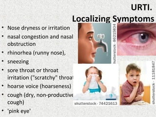 URTI.
Localizing Symptoms
• Nose dryness or irritation
• nasal congestion and nasal
obstruction
• rhinorhea (runny nose),
• sneezing
• sore throat or throat
irritation ("scratchy" throat)
• hoarse voice (hoarseness)
• cough (dry, non-productive
cough)
• 'pink eye'
 