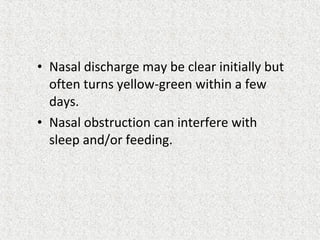 • Nasal discharge may be clear initially but
often turns yellow-green within a few
days.
• Nasal obstruction can interfere with
sleep and/or feeding.
 