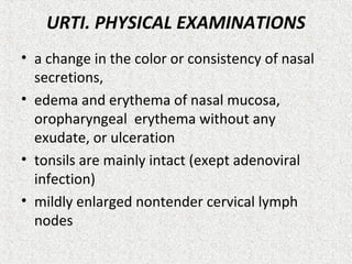 URTI. PHYSICAL EXAMINATIONS
• a change in the color or consistency of nasal
secretions,
• edema and erythema of nasal mucosa,
oropharyngeal erythema without any
exudate, or ulceration
• tonsils are mainly intact (exept adenoviral
infection)
• mildly enlarged nontender cervical lymph
nodes
 