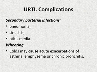 URTI. Complications
Secondary bacterial infections:
• pneumonia,
• sinusitis,
• otitis media.
Wheezing .
• Colds may cause acute exacerbations of
asthma, emphysema or chronic bronchitis.
 