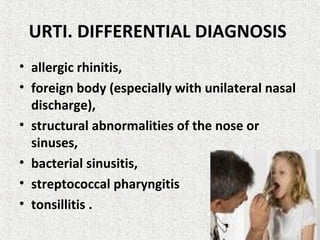 URTI. DIFFERENTIAL DIAGNOSIS
• allergic rhinitis,
• foreign body (especially with unilateral nasal
discharge),
• structural abnormalities of the nose or
sinuses,.
• bacterial sinusitis,
• streptococcal pharyngitis
• tonsillitis .
 