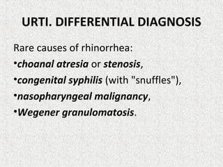 URTI. DIFFERENTIAL DIAGNOSIS
Rare causes of rhinorrhea:
•choanal atresia or stenosis,
•congenital syphilis (with "snuffles"),
•nasopharyngeal malignancy,
•Wegener granulomatosis.
 
