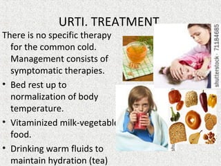 URTI. TREATMENT
There is no specific therapy
for the common cold.
Management consists of
symptomatic therapies.
• Bed rest up to
normalization of body
temperature.
• Vitaminized milk-vegetable
food.
• Drinking warm fluids to
maintain hydration (tea)
 