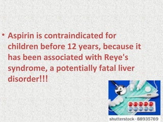 • Aspirin is contraindicated for
children before 12 years, because it
has been associated with Reye's
syndrome, a potentially fatal liver
disorder!!!
 