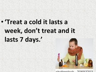 •‘Treat a cold it lasts a
week, don’t treat and it
lasts 7 days.’
 