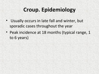 Croup. Epidemiology
• Usually occurs in late fall and winter, but
sporadic cases throughout the year
• Peak incidence at 18 months (typical range, 1
to 6 years)
 