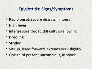 Epiglottitis: Signs/Symptoms
• Rapid onset, severe distress in hours
• High fever
• Intense sore throat, difficulty swallowing
• Drooling
• Stridor
• Sits up, leans forward, extends neck slightly
• One-third present unconscious, in shock
 