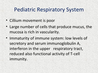 Pediatric Respiratory System
• Cillium movement is poor
• Large number of cells that produce mucus, the
mucosa is rich in vascularity.
• Immaturity of immune system: low levels of
secretory and serum immunoglobulin A,
interferon in the upper respiratory tract,
reduced also functional activity of T-cell
immunity.
 