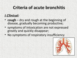 Criteria of acute bronchitis
I.Clinical:
• cough – dry and rough at the beginning of
disease, gradually becoming productive;
• symptoms of intoxication are not expressed
greatly and quickly disappear;
• No symptoms of respiratory insufficiency
 