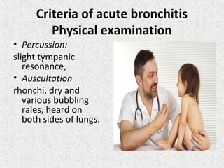 Criteria of acute bronchitis
Physical examination
• Percussion:
slight tympanic
resonance,
• Auscultation
rhonchi, dry and
various bubbling
rales, heard on
both sides of lungs.
 