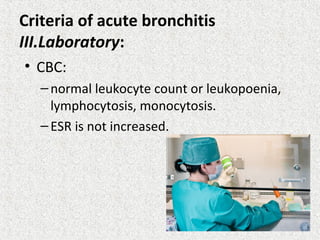 Criteria of acute bronchitis
III.Laboratory:
• CBC:
–normal leukocyte count or leukopoenia,
lymphocytosis, monocytosis.
–ESR is not increased.
 
