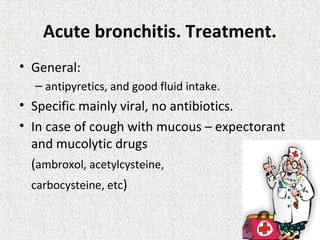 Acute bronchitis. Treatment.
• General:
– antipyretics, and good fluid intake.
• Specific mainly viral, no antibiotics.
• In case of cough with mucous – expectorant
and mucolytic drugs
(ambroxol, acetylcysteine,
carbocysteine, etc)
 