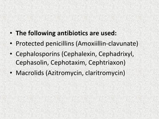 • The following antibiotics are used:
• Protected penicillins (Amoxiillin-clavunate)
• Cephalosporins (Cephalexin, Cephadrixyl,
Cephasolin, Cephotaxim, Cephtriaxon)
• Macrolids (Azitromycin, claritromycin)
 
