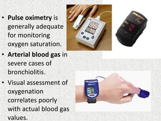 • Pulse oximetry is
generally adequate
for monitoring
oxygen saturation.
• Arterial blood gas in
severe cases of
bronchiolitis.
• Visual assessment of
oxygenation
correlates poorly
with actual blood gas
values.
 