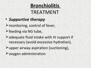 Bronchiolitis
TREATMENT
• Supportive therapy
monitoring, control of fever,
feeding via NG tube,
adequate fluid intake with IV support if
necessary (avoid excessive hydration),
upper airway aspiration (suctioning),
oxygen administration
 