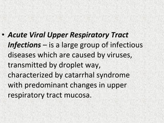 • Acute Viral Upper Respiratory Tract
Infections – is a large group of infectious
diseases which are caused by viruses,
transmitted by droplet way,
characterized by catarrhal syndrome
with predominant changes in upper
respiratory tract mucosa.
 