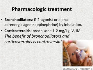 Pharmacologic treatment
• Bronchodilators: ß-2-agonist or alpha-
adrenergic agents (epinephrine) by inhalation.
• Corticosteroids: prednisone 1-2 mg/kg IV, IM
The benefit of bronchodilators and
corticosteroids is controversial.
 