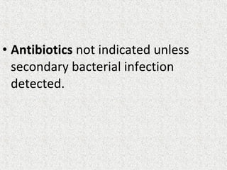 • Antibiotics not indicated unless
secondary bacterial infection
detected.
 