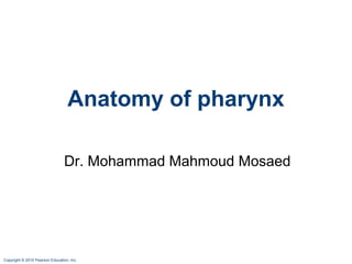 Copyright © 2010 Pearson Education, Inc.
Anatomy of pharynx
Dr. Mohammad Mahmoud Mosaed
 
