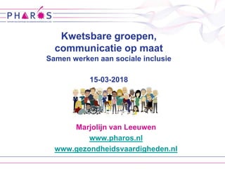 Marjolijn van Leeuwen
www.pharos.nl
www.gezondheidsvaardigheden.nl
Kwetsbare groepen,
communicatie op maat
Samen werken aan sociale inclusie
15-03-2018
 