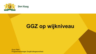 GGZ op wijkniveau
Guus Palm
Programmamanager Zorg&Volksgezondheid
 