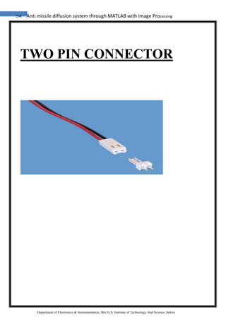 34 Anti missile diffusion system through MATLAB with Image Processing
Department of Electronics & Instrumentation, Shri G.S. Institute of Technology And Science, Indore
TWO PIN CONNECTOR
 