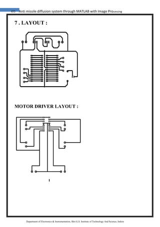 65 Anti missile diffusion system through MATLAB with Image Processing
Department of Electronics & Instrumentation, Shri G.S. Institute of Technology And Science, Indore
7 . LAYOUT :
MOTOR DRIVER LAYOUT :
 
