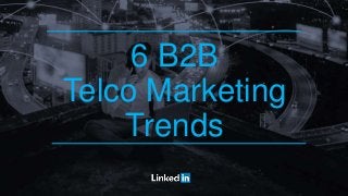 6 B2B
Telco Marketing
Trends
 