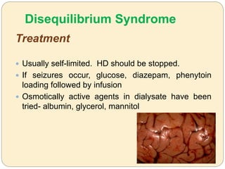 Disequilibrium Syndrome
Treatment
 Usually self-limited. HD should be stopped.
 If seizures occur, glucose, diazepam, phenytoin
loading followed by infusion
 Osmotically active agents in dialysate have been
tried- albumin, glycerol, mannitol
 