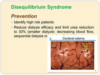Disequilibrium Syndrome
Prevention
 Identify high risk patients
 Reduce dialysis efficacy and limit urea reduction
to 30% (smaller dialyzer, decreasing blood flow,
sequential dialysis increasing dialysis time).
 