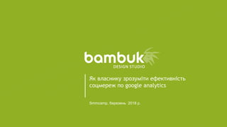 Smmcamp, березень 2018 р.
Як власнику зрозуміти ефективність
соцмереж по google analytics
 