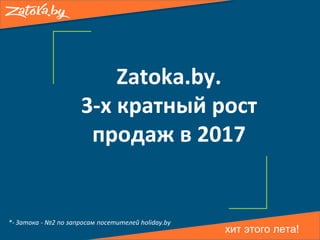 хит этого лета!
Zatoka.by.
3-х кратный рост
продаж в 2017
*- Затока - №2 по запросам посетителей holiday.by
 