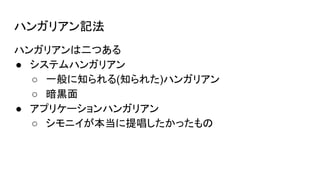 ハンガリアン記法
ハンガリアンは二つある
● システムハンガリアン
○ 一般に知られる(知られた)ハンガリアン
○ 暗黒面
● アプリケーションハンガリアン
○ シモニイが本当に提唱したかったもの
 